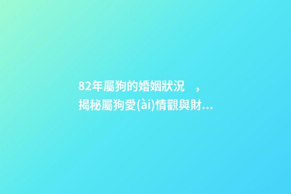 82年屬狗的婚姻狀況，揭秘屬狗愛(ài)情觀與財(cái)富密碼-第1張-觀點(diǎn)-玄機(jī)派